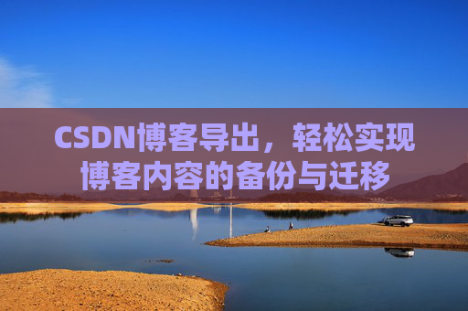 CSDN博客导出,轻松实现博客内容的备份与迁移 CSDN博客导出,轻松实现博客内容的备份与迁移